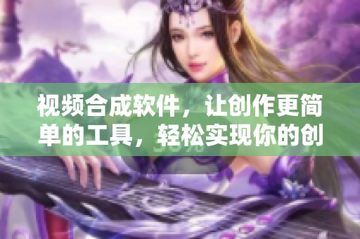 视频合成软件，让创作更简单的工具，轻松实现你的创意想法