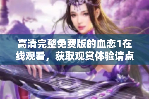 高清完整免费版的血恋1在线观看，获取观赏体验请点击这里