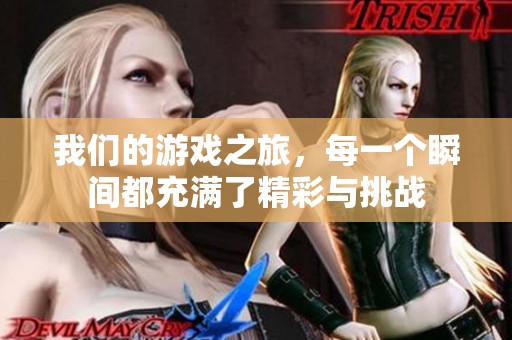 我们的游戏之旅，每一个瞬间都充满了精彩与挑战