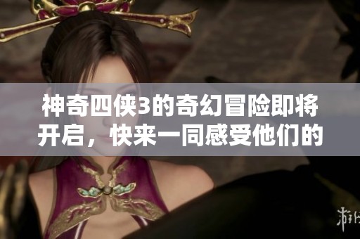 神奇四侠3的奇幻冒险即将开启，快来一同感受他们的超能力吧