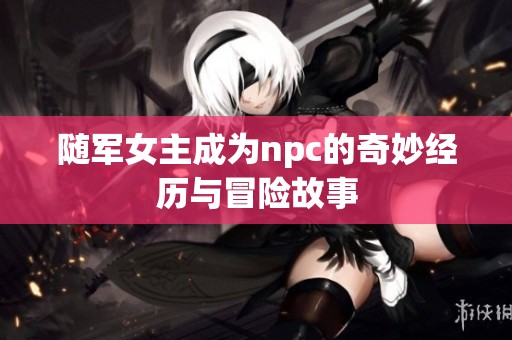 随军女主成为npc的奇妙经历与冒险故事