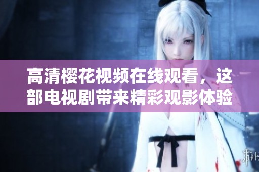 高清樱花视频在线观看，这部电视剧带来精彩观影体验