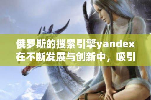 俄罗斯的搜索引擎yandex在不断发展与创新中，吸引了更多用户的关注与使用