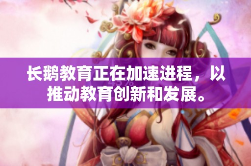 长鹅教育正在加速进程，以推动教育创新和发展。