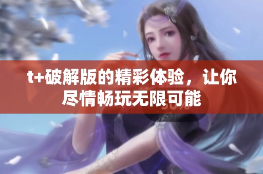t+破解版的精彩体验，让你尽情畅玩无限可能