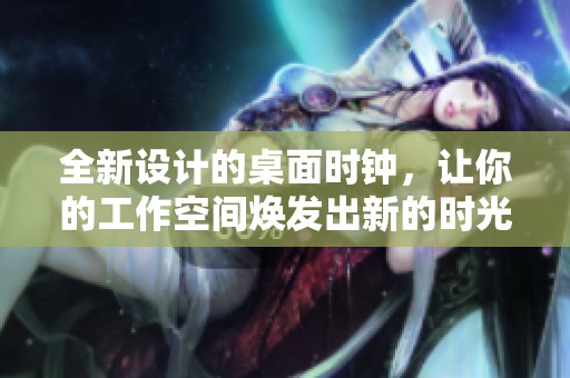 全新设计的桌面时钟，让你的工作空间焕发出新的时光魅力