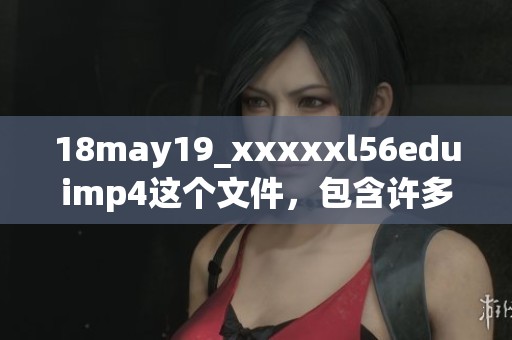 18may19_xxxxxl56eduimp4这个文件，包含许多重要的教育信息。