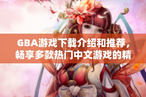 GBA游戏下载介绍和推荐，畅享多款热门中文游戏的精彩体验