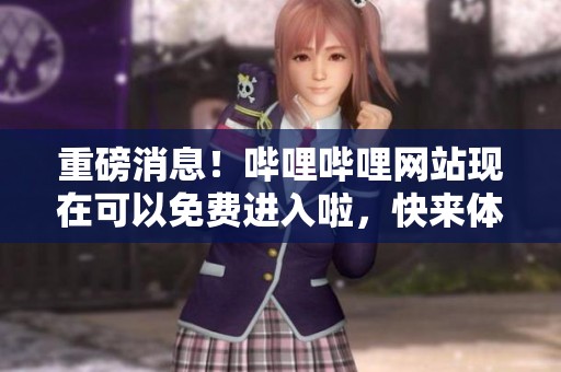 重磅消息！哔哩哔哩网站现在可以免费进入啦，快来体验吧！