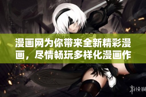 漫画网为你带来全新精彩漫画，尽情畅玩多样化漫画作品世界