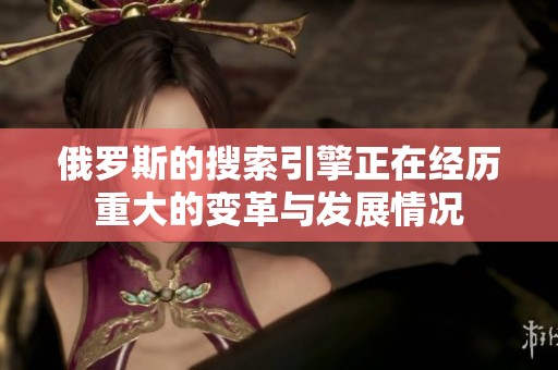 俄罗斯的搜索引擎正在经历重大的变革与发展情况