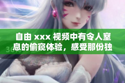 自由 xxx 视频中有令人窒息的偷窥体验，感受那份独特的魅力与刺激。