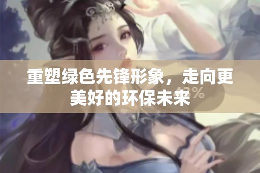 重塑绿色先锋形象，走向更美好的环保未来