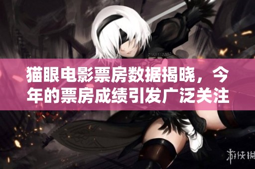 猫眼电影票房数据揭晓，今年的票房成绩引发广泛关注与讨论