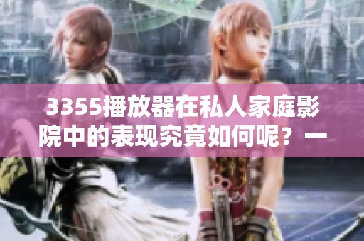 3355播放器在私人家庭影院中的表现究竟如何呢？一起来看看吧！