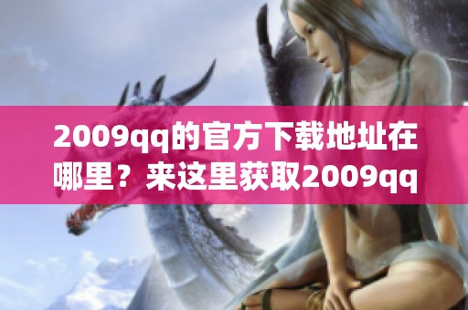 2009qq的官方下载地址在哪里？来这里获取2009qq最新版下载吧！
