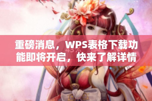 重磅消息，WPS表格下载功能即将开启，快来了解详情！