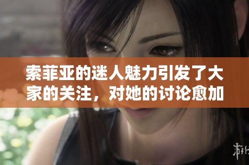 索菲亚的迷人魅力引发了大家的关注，对她的讨论愈加热烈