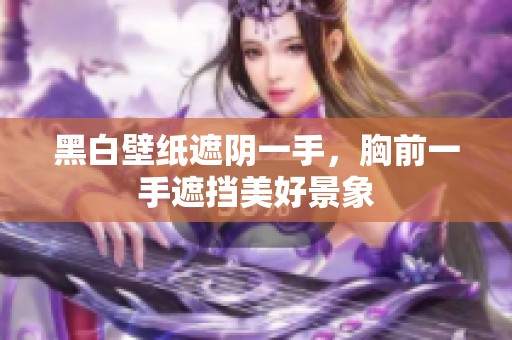黑白壁纸遮阴一手，胸前一手遮挡美好景象