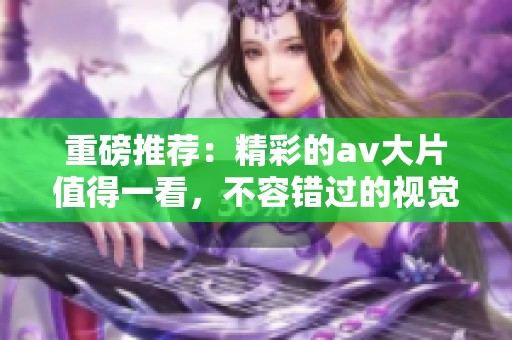 重磅推荐：精彩的**大片值得一看，不容错过的视觉盛宴！
