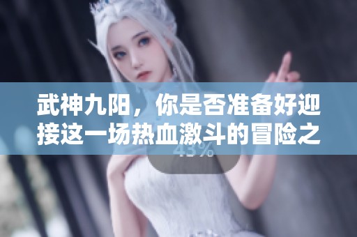 武神九阳，你是否准备好迎接这一场热血激斗的冒险之旅？
