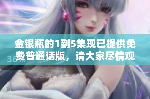金银瓶的1到5集现已提供免费普通话版，请大家尽情观看！