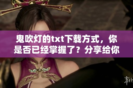 鬼吹灯的txt下载方式，你是否已经掌握了？分享给你最新的获取方法。