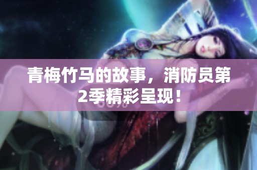 青梅竹马的故事，消防员第2季精彩呈现！