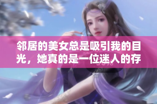 邻居的美女总是吸引我的目光，她真的是一位迷人的存在