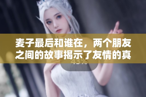 麦子最后和谁在，两个朋友之间的故事揭示了友情的真谛