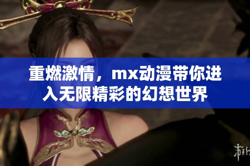 重燃激情，mx动漫带你进入无限精彩的幻想世界