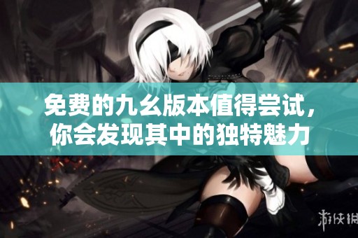 免费的九幺版本值得尝试，你会发现其中的独特魅力