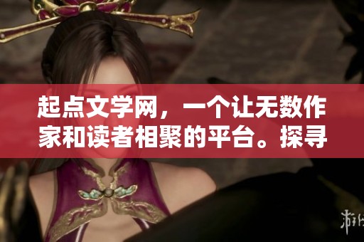 起点文学网，一个让无数作家和读者相聚的平台。探寻创作与阅读的精彩人生。