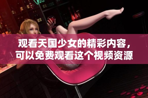 观看天国少女的精彩内容，可以免费观看这个视频资源。