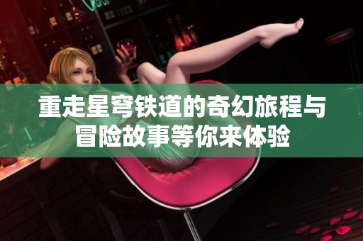 重走星穹铁道的奇幻旅程与冒险故事等你来体验