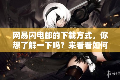 网易闪电邮的下载方式，你想了解一下吗？来看看如何进行下载吧！