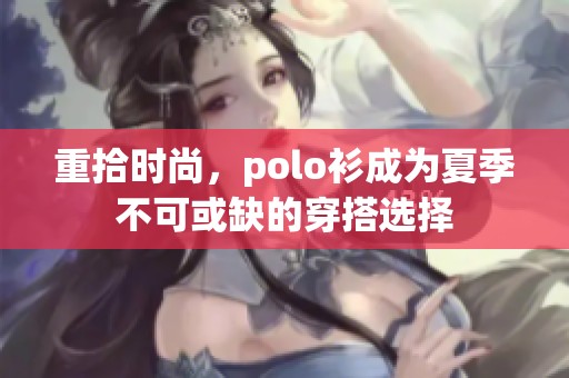 重拾时尚，polo衫成为夏季不可或缺的穿搭选择