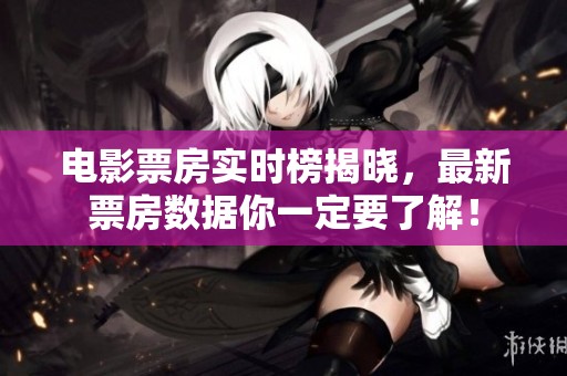 电影票房实时榜揭晓，最新票房数据你一定要了解！