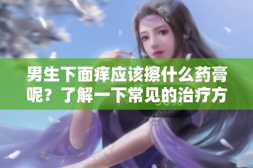 男生下面痒应该擦什么药膏呢？了解一下常见的治疗方法吧