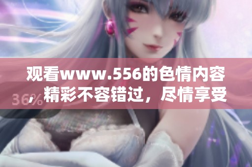 观看www.556的**内容，精彩不容错过，尽情享受吧！