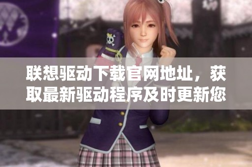 联想驱动下载官网地址，获取最新驱动程序及时更新您的电脑系统