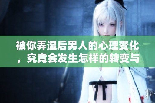被你弄湿后男人的心理变化，究竟会发生怎样的转变与影响呢