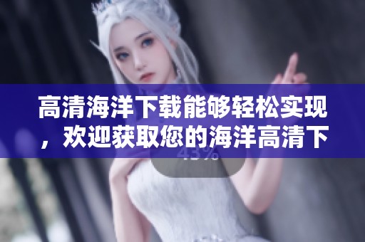 高清海洋下载能够轻松实现，欢迎获取您的海洋高清下载资源。