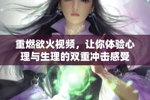 重燃欲火视频，让你体验心理与生理的双重冲击感受