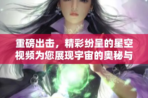 重磅出击，精彩纷呈的星空视频为您展现宇宙的奥秘与魅力