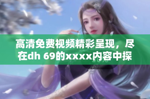 高清免费视频精彩呈现，尽在dh 69的xxxx内容中探寻乐趣