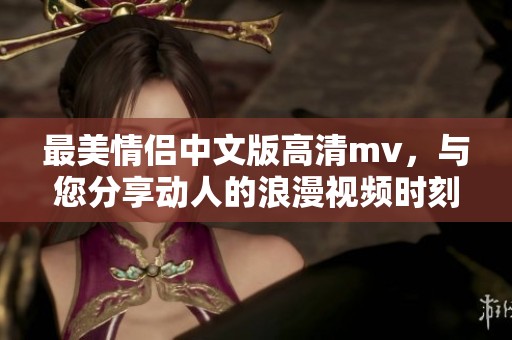 最美情侣中文版高清mv，与您分享动人的浪漫视频时刻