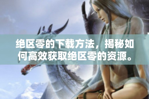 绝区零的下载方法，揭秘如何高效获取绝区零的资源。