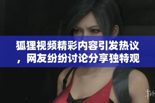 狐狸视频精彩内容引发热议，网友纷纷讨论分享独特观点