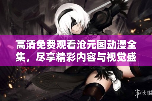 高清免费观看沧元图动漫全集，尽享精彩内容与视觉盛宴！